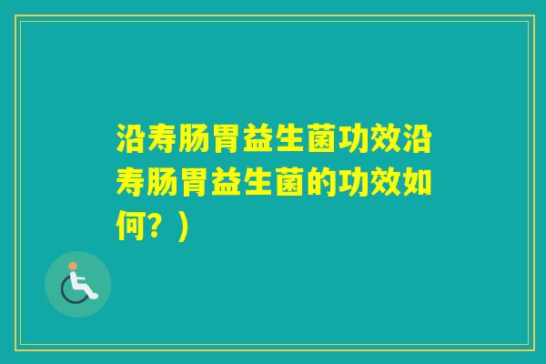 沿寿肠胃益生菌功效沿寿肠胃益生菌的功效如何?) 沿寿肠胃益生菌功效沿寿肠胃益生菌的功效如何?)