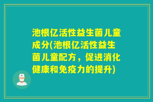 池根亿活性益生菌儿童成分(池根亿活性益生菌儿童配方，促进消化健康和力的提升)