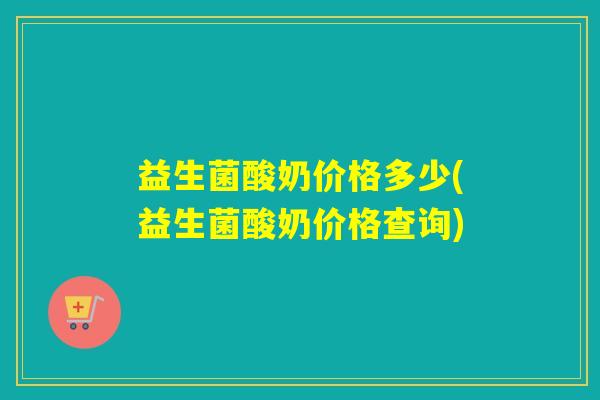 益生菌酸奶价格多少(益生菌酸奶价格查询)