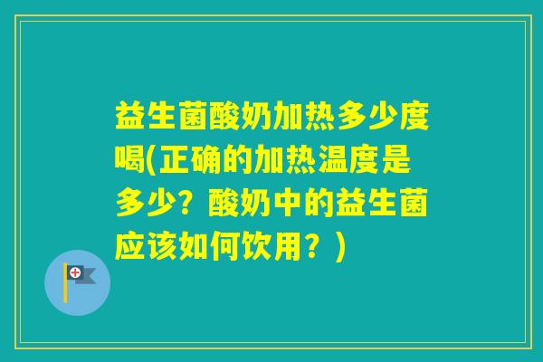 益生菌酸奶加热多少度喝(正确的加热温度是多少？酸奶中的益生菌应该如何饮用？)