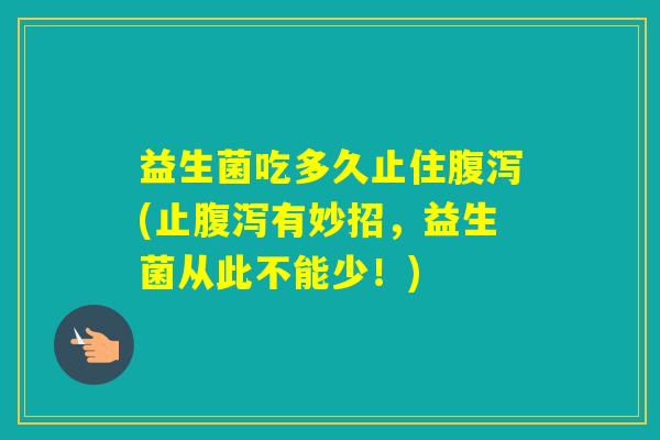 益生菌吃多久止住(止有妙招，益生菌从此不能少！)