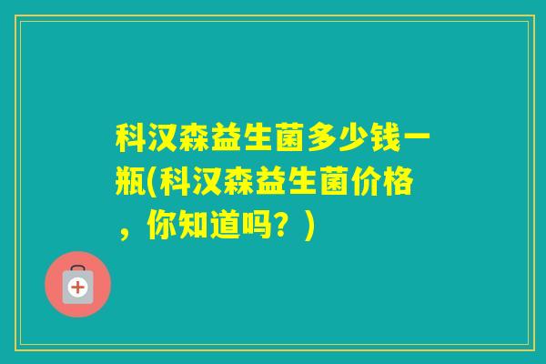 科汉森益生菌多少钱一瓶(科汉森益生菌价格,你知道吗?) 科汉森益生菌多少钱一瓶(科汉森益生菌价格,你知道吗?)