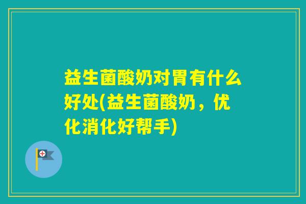 益生菌酸奶对胃有什么好处(益生菌酸奶,优化消化好帮手) 益生菌酸奶对胃有什么好处(益生菌酸奶,优化消化好帮手)