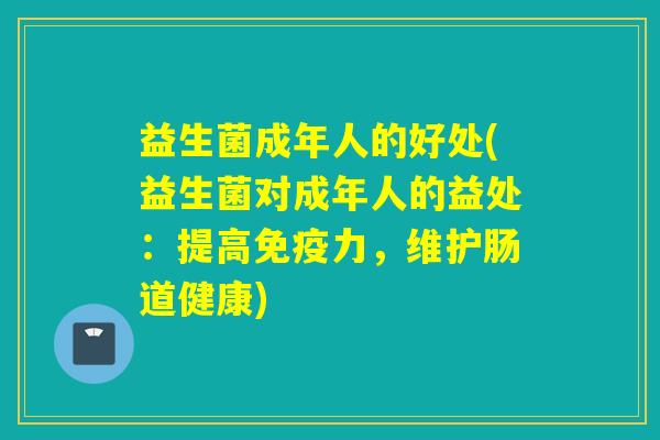 益生菌成年人的好处(益生菌对成年人的益处:提高力,维护肠道健康) 益生菌成年人的好处(益生菌对成年人的益处:提高力,维护肠道健康)