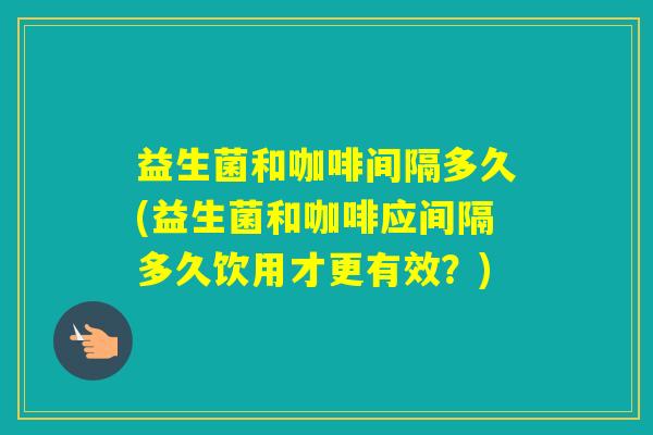 益生菌和咖啡间隔多久(益生菌和咖啡应间隔多久饮用才更有效？)