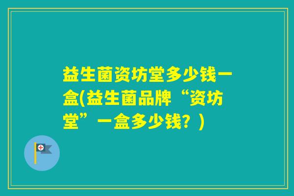 益生菌资坊堂多少钱一盒(益生菌品牌“资坊堂”一盒多少钱？)