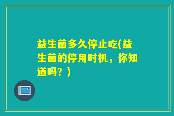 益生菌多久停止吃(益生菌的停用时机，你知道吗？)
