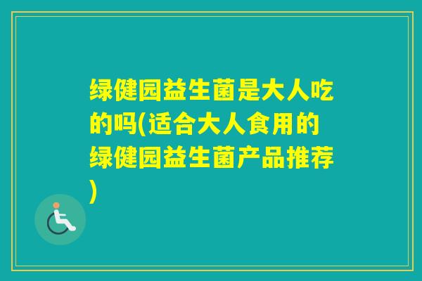 绿健园益生菌是大人吃的吗(适合大人食用的绿健园益生菌产品推荐)