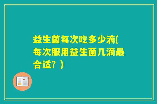 益生菌每次吃多少滴(每次服用益生菌几滴合适？)