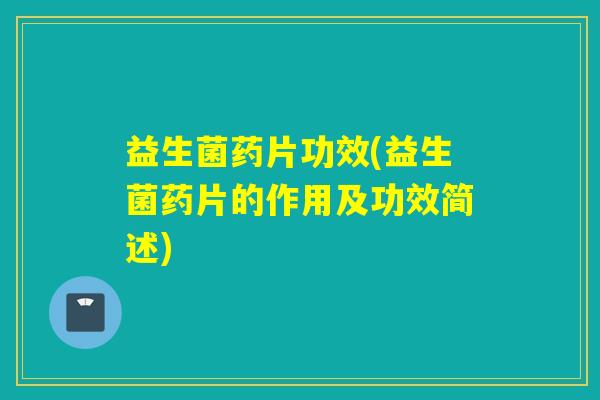 益生菌药片功效(益生菌药片的作用及功效简述) 益生菌药片功效(益生菌药片的作用及功效简述)