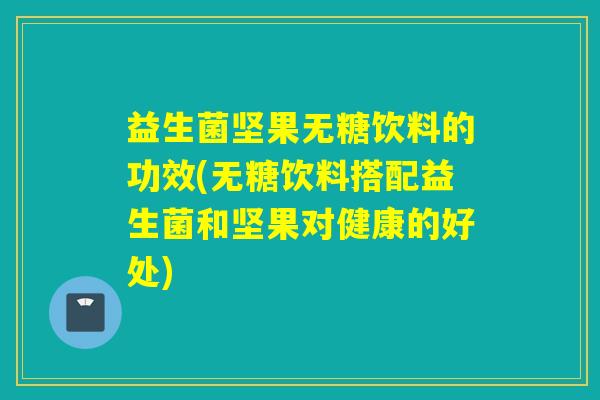 益生菌坚果无糖饮料的功效(无糖饮料搭配益生菌和坚果对健康的好处)