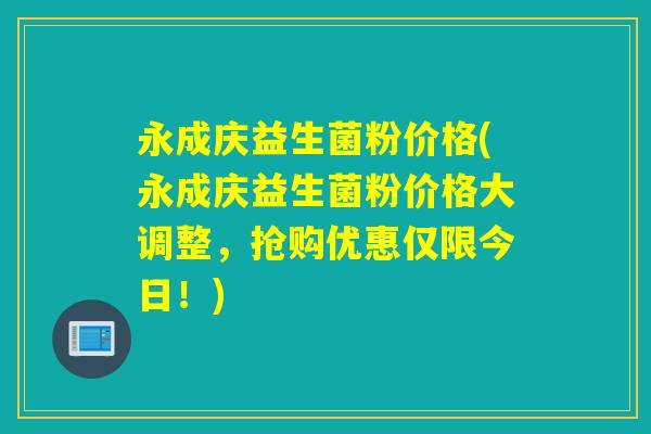 永成庆益生菌粉价格(永成庆益生菌粉价格大调整，抢购优惠仅限今日！)