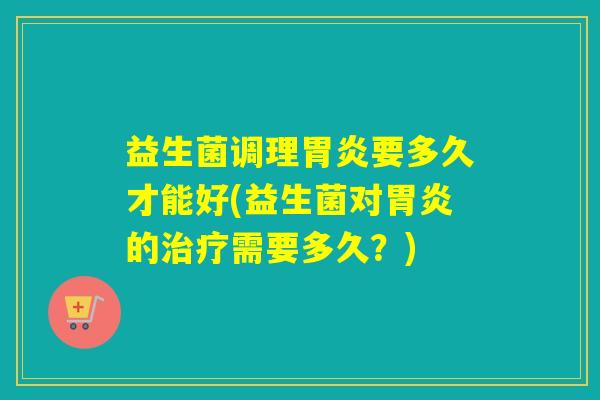 益生菌调理要多久才能好(益生菌对的需要多久?) 益生菌调理要多久才能好(益生菌对的需要多久?)
