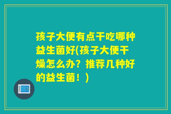 孩子大便有点干吃哪种益生菌好(孩子大便干燥怎么办？推荐几种好的益生菌！)