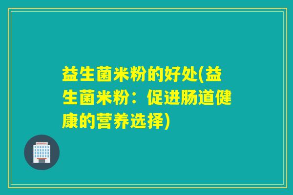 益生菌米粉的好处(益生菌米粉：促进肠道健康的营养选择)