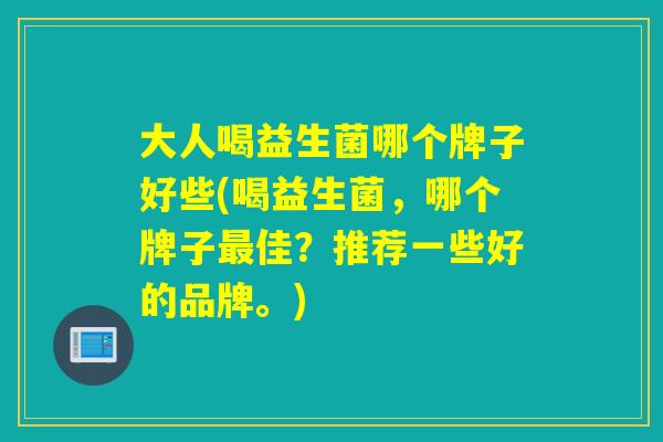 大人喝益生菌哪个牌子好些(喝益生菌,哪个牌子佳?推荐一些好的品牌。) 大人喝益生菌哪个牌子好些(喝益生菌,哪个牌子佳?推荐一些好的品牌。)