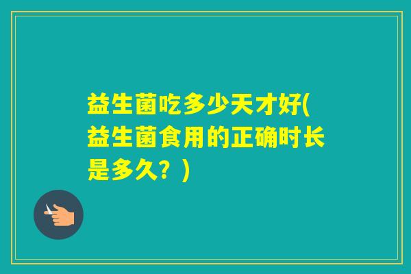 益生菌吃多少天才好(益生菌食用的正确时长是多久？)