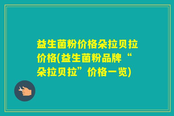 益生菌粉价格朵拉贝拉价格(益生菌粉品牌“朵拉贝拉”价格一览)