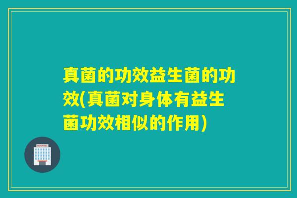 真菌的功效益生菌的功效(真菌对身体有益生菌功效相似的作用) 真菌的功效益生菌的功效(真菌对身体有益生菌功效相似的作用)