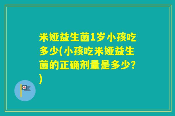 米娅益生菌1岁小孩吃多少(小孩吃米娅益生菌的正确剂量是多少？)