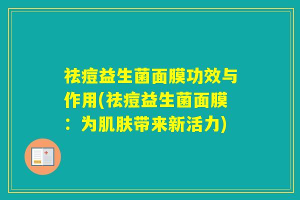 祛痘益生菌面膜功效与作用(祛痘益生菌面膜:为带来新活力) 祛痘益生菌面膜功效与作用(祛痘益生菌面膜:为带来新活力)