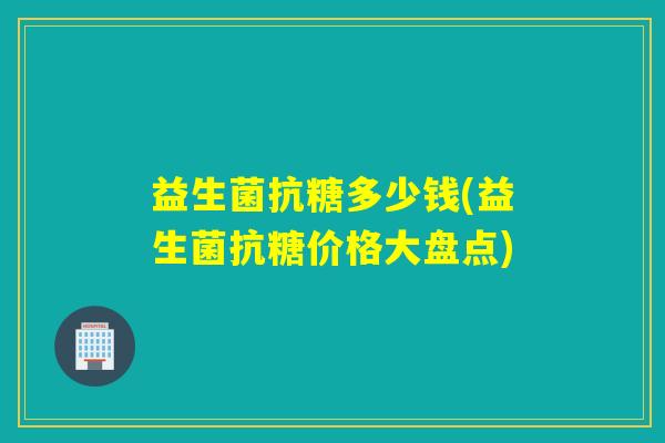 益生菌抗糖多少钱(益生菌抗糖价格大盘点)