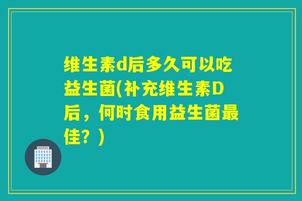 维生素d后多久可以吃益生菌(补充维生素D后，何时食用益生菌佳？)