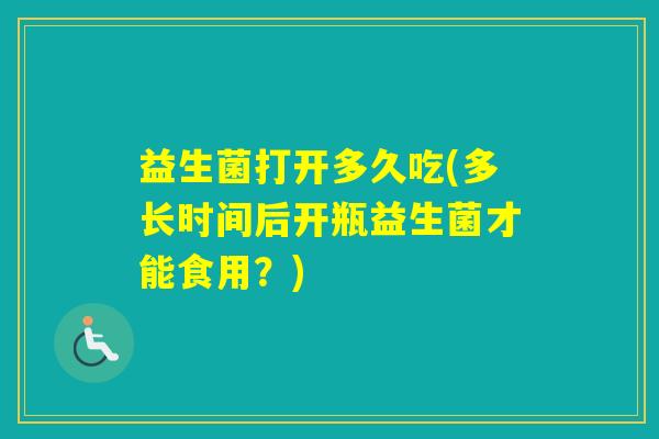 益生菌打开多久吃(多长时间后开瓶益生菌才能食用？)