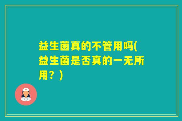 益生菌真的不管用吗(益生菌是否真的一无所用?) 益生菌真的不管用吗(益生菌是否真的一无所用?)