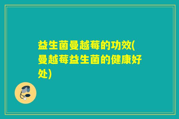 益生菌曼越莓的功效(曼越莓益生菌的健康好处)