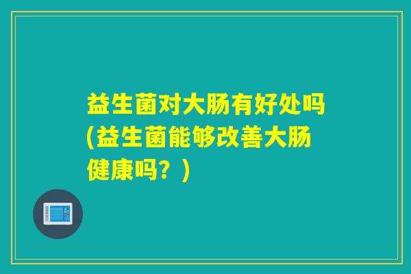 益生菌对大肠有好处吗(益生菌能够改善大肠健康吗?) 益生菌对大肠有好处吗(益生菌能够改善大肠健康吗?)