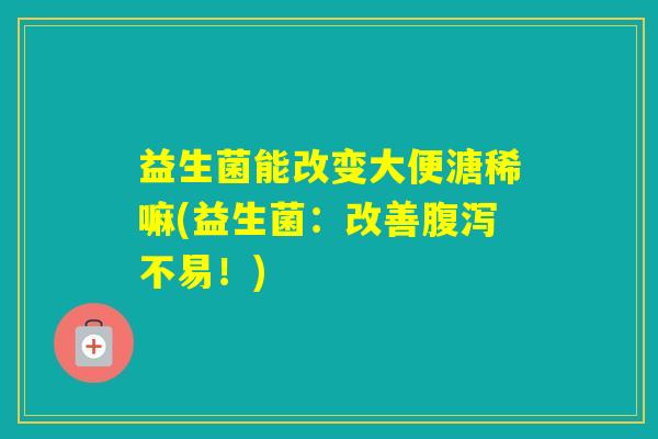 益生菌能改变大便溏稀嘛(益生菌：改善不易！)