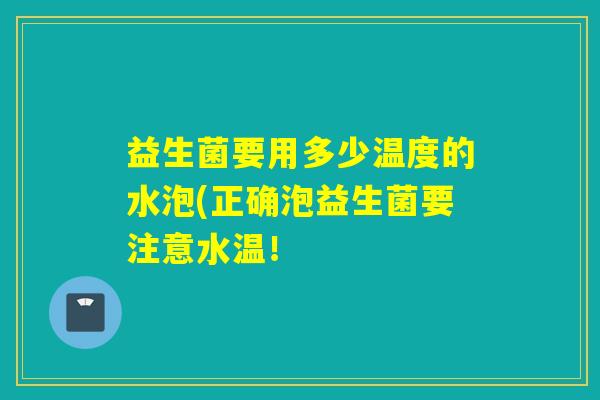 益生菌要用多少温度的水泡(正确泡益生菌要注意水温! 益生菌要用多少温度的水泡(正确泡益生菌要注意水温!