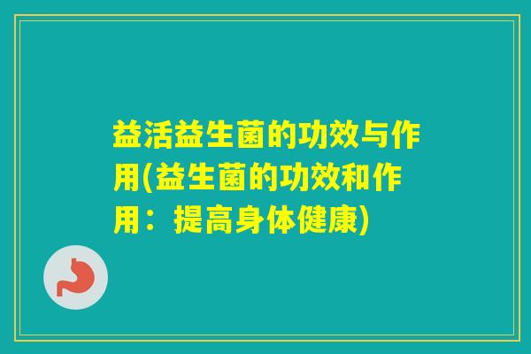 益活益生菌的功效与作用(益生菌的功效和作用:提高身体健康) 益活益生菌的功效与作用(益生菌的功效和作用:提高身体健康)
