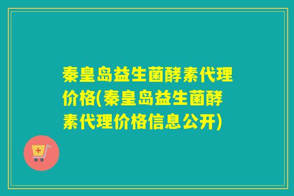 秦皇岛益生菌酵素代理价格(秦皇岛益生菌酵素代理价格信息公开)