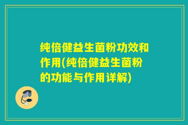 纯倍健益生菌粉功效和作用(纯倍健益生菌粉的功能与作用详解)