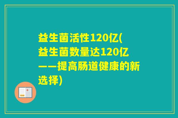 益生菌活性120亿(益生菌数量达120亿——提高肠道健康的新选择)