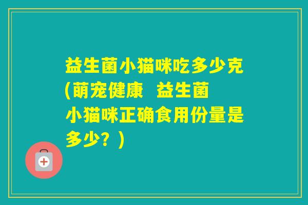 益生菌小猫咪吃多少克(萌宠健康  益生菌小猫咪正确食用份量是多少？)
