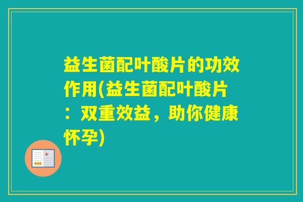 益生菌配叶酸片的功效作用(益生菌配叶酸片:双重效益,助你健康怀孕) 益生菌配叶酸片的功效作用(益生菌配叶酸片:双重效益,助你健康怀孕)