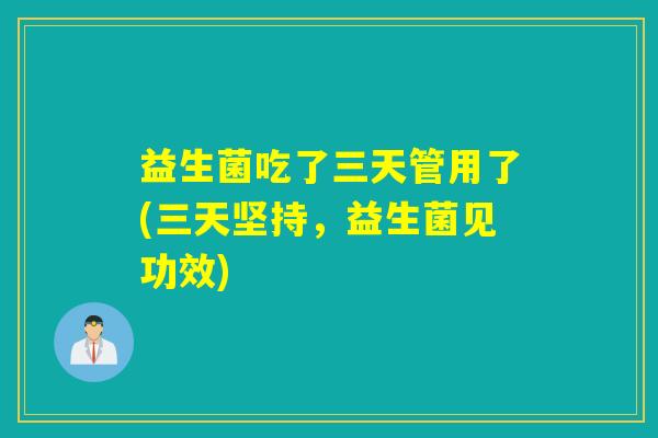 益生菌吃了三天管用了(三天坚持，益生菌见功效)
