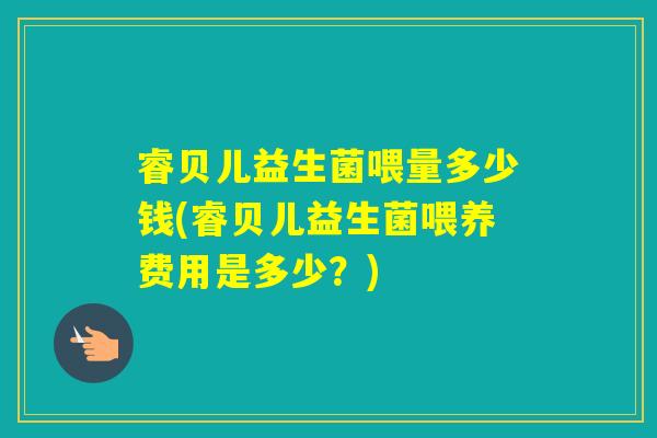 睿贝儿益生菌喂量多少钱(睿贝儿益生菌喂养费用是多少？)