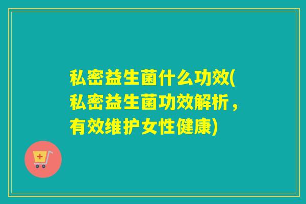 私密益生菌什么功效(私密益生菌功效解析,有效维护女性健康) 私密益生菌什么功效(私密益生菌功效解析,有效维护女性健康)