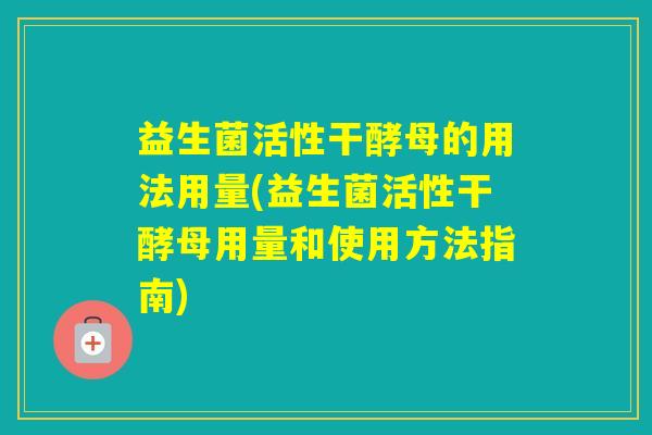 益生菌活性干酵母的用法用量(益生菌活性干酵母用量和使用方法指南)