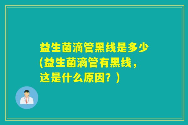 益生菌滴管黑线是多少(益生菌滴管有黑线，这是什么原因？)