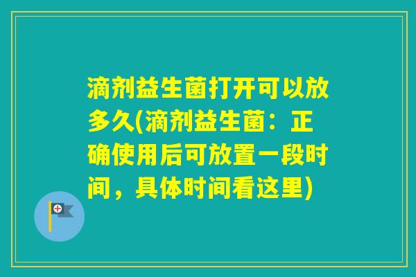 滴剂益生菌打开可以放多久(滴剂益生菌：正确使用后可放置一段时间，具体时间看这里)