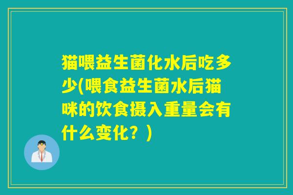 猫喂益生菌化水后吃多少(喂食益生菌水后猫咪的饮食摄入重量会有什么变化？)