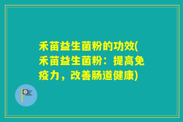 禾苗益生菌粉的功效(禾苗益生菌粉:提高力,改善肠道健康) 禾苗益生菌粉的功效(禾苗益生菌粉:提高力,改善肠道健康)