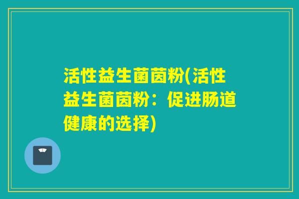 活性益生菌茵粉(活性益生菌茵粉：促进肠道健康的选择)
