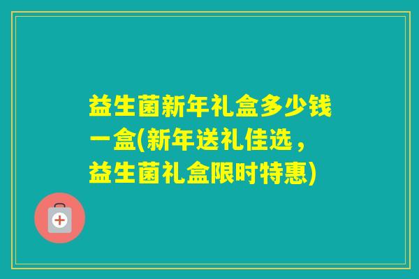 益生菌新年礼盒多少钱一盒(新年送礼佳选，益生菌礼盒限时特惠)