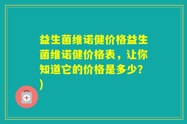益生菌维诺健价格益生菌维诺健价格表,让你知道它的价格是多少?) 益生菌维诺健价格益生菌维诺健价格表,让你知道它的价格是多少?)